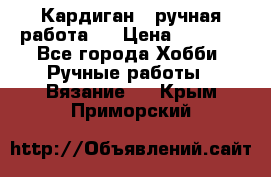 Кардиган ( ручная работа)  › Цена ­ 5 600 - Все города Хобби. Ручные работы » Вязание   . Крым,Приморский